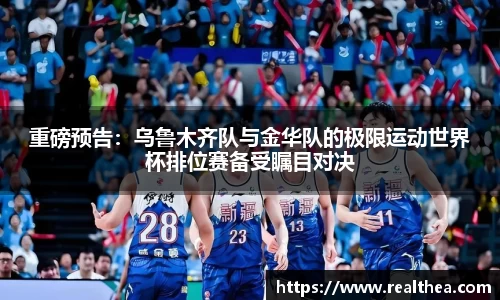 重磅预告：乌鲁木齐队与金华队的极限运动世界杯排位赛备受瞩目对决